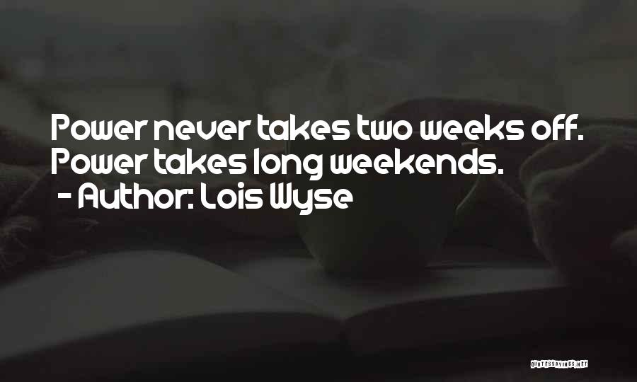 Lois Wyse Quotes: Power Never Takes Two Weeks Off. Power Takes Long Weekends.