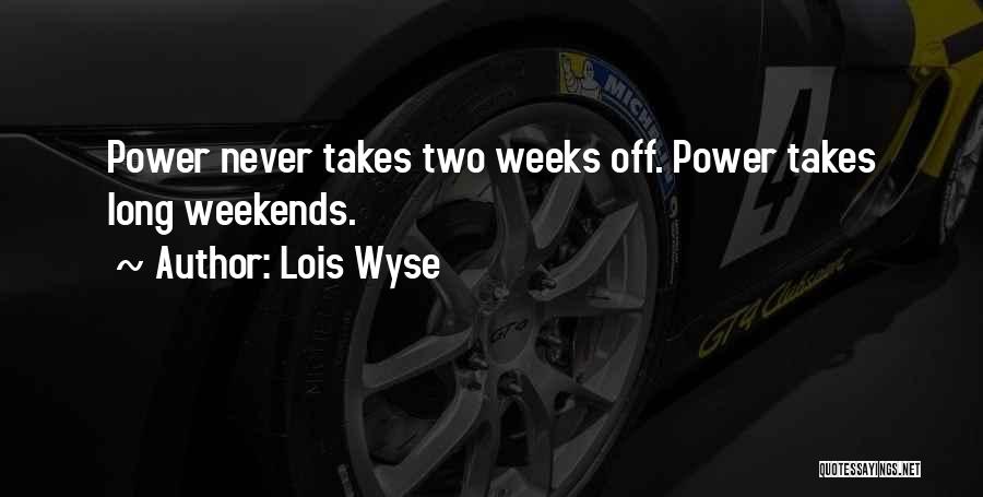 Lois Wyse Quotes: Power Never Takes Two Weeks Off. Power Takes Long Weekends.