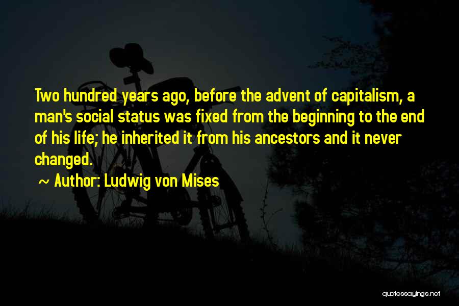 Ludwig Von Mises Quotes: Two Hundred Years Ago, Before The Advent Of Capitalism, A Man's Social Status Was Fixed From The Beginning To The