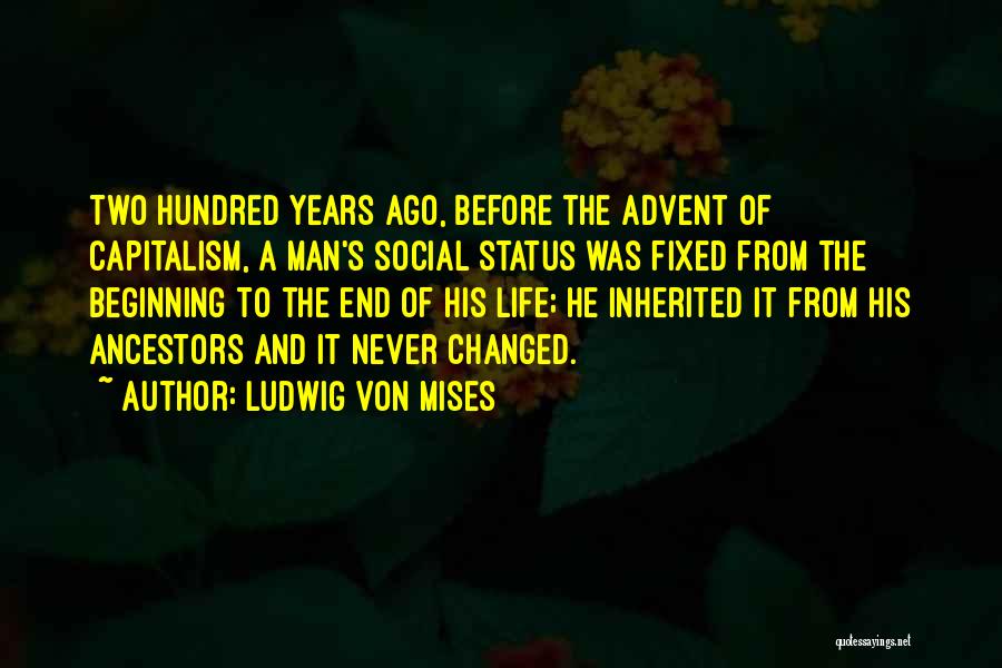 Ludwig Von Mises Quotes: Two Hundred Years Ago, Before The Advent Of Capitalism, A Man's Social Status Was Fixed From The Beginning To The