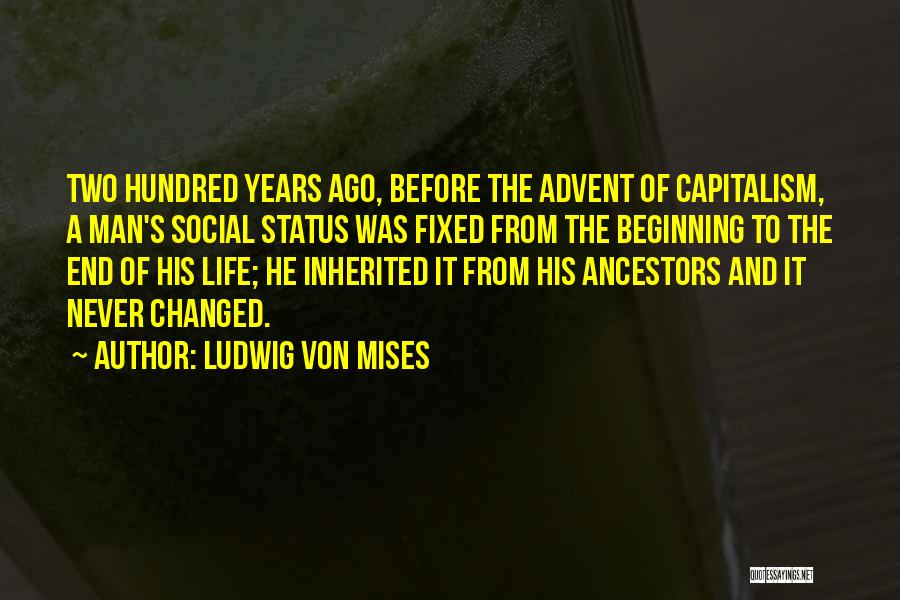 Ludwig Von Mises Quotes: Two Hundred Years Ago, Before The Advent Of Capitalism, A Man's Social Status Was Fixed From The Beginning To The