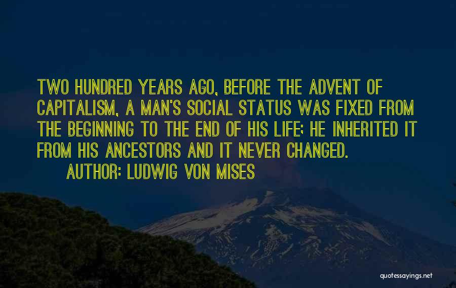 Ludwig Von Mises Quotes: Two Hundred Years Ago, Before The Advent Of Capitalism, A Man's Social Status Was Fixed From The Beginning To The