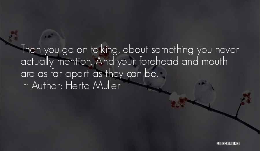 Herta Muller Quotes: Then You Go On Talking, About Something You Never Actually Mention. And Your Forehead And Mouth Are As Far Apart