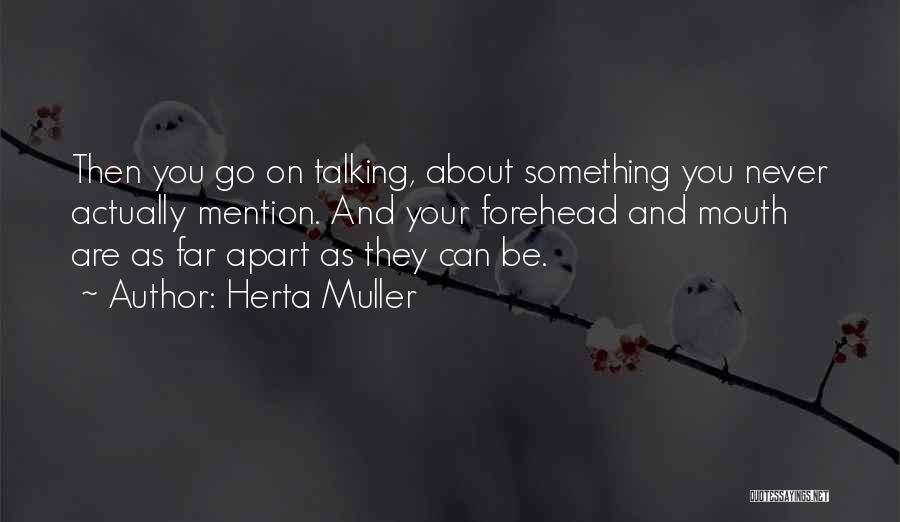 Herta Muller Quotes: Then You Go On Talking, About Something You Never Actually Mention. And Your Forehead And Mouth Are As Far Apart