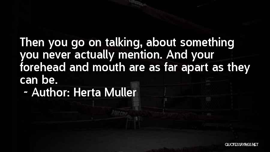 Herta Muller Quotes: Then You Go On Talking, About Something You Never Actually Mention. And Your Forehead And Mouth Are As Far Apart