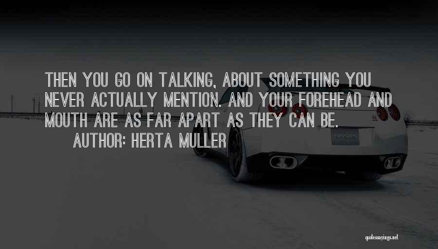 Herta Muller Quotes: Then You Go On Talking, About Something You Never Actually Mention. And Your Forehead And Mouth Are As Far Apart