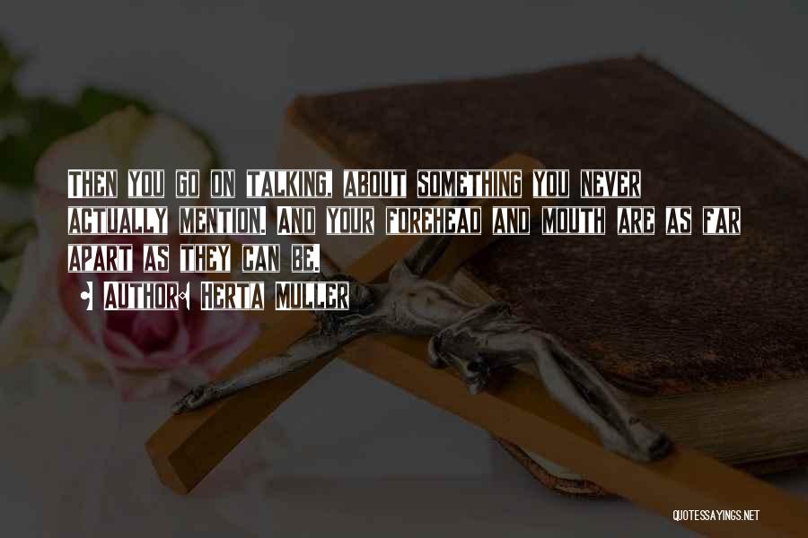 Herta Muller Quotes: Then You Go On Talking, About Something You Never Actually Mention. And Your Forehead And Mouth Are As Far Apart