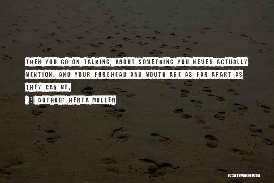 Herta Muller Quotes: Then You Go On Talking, About Something You Never Actually Mention. And Your Forehead And Mouth Are As Far Apart