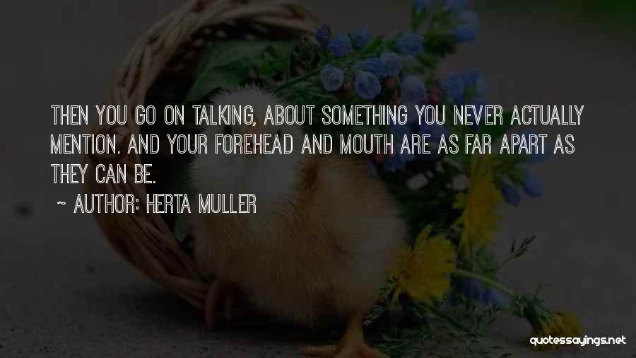 Herta Muller Quotes: Then You Go On Talking, About Something You Never Actually Mention. And Your Forehead And Mouth Are As Far Apart