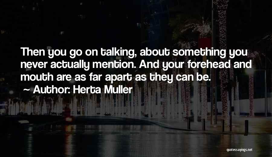 Herta Muller Quotes: Then You Go On Talking, About Something You Never Actually Mention. And Your Forehead And Mouth Are As Far Apart