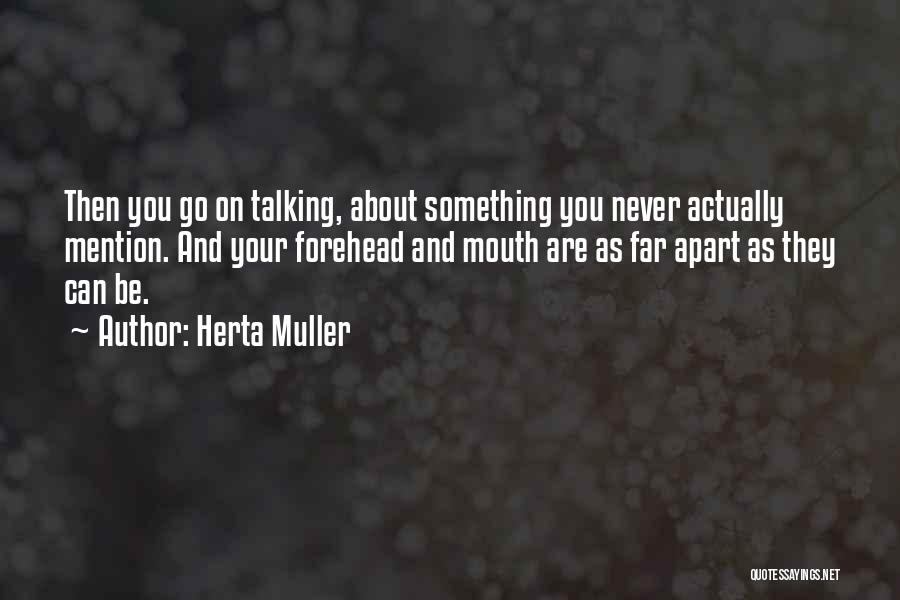 Herta Muller Quotes: Then You Go On Talking, About Something You Never Actually Mention. And Your Forehead And Mouth Are As Far Apart