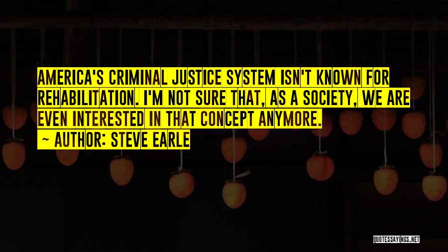 Steve Earle Quotes: America's Criminal Justice System Isn't Known For Rehabilitation. I'm Not Sure That, As A Society, We Are Even Interested In