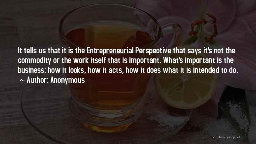 Anonymous Quotes: It Tells Us That It Is The Entrepreneurial Perspective That Says It's Not The Commodity Or The Work Itself That