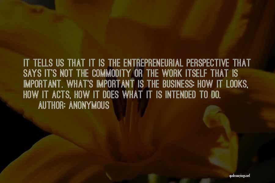 Anonymous Quotes: It Tells Us That It Is The Entrepreneurial Perspective That Says It's Not The Commodity Or The Work Itself That