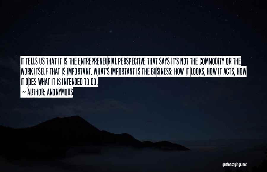 Anonymous Quotes: It Tells Us That It Is The Entrepreneurial Perspective That Says It's Not The Commodity Or The Work Itself That