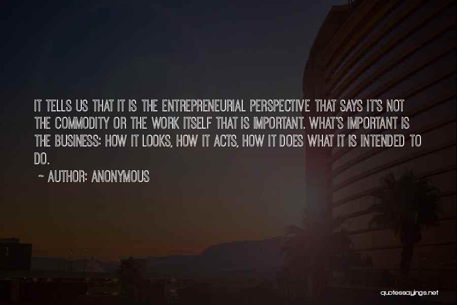Anonymous Quotes: It Tells Us That It Is The Entrepreneurial Perspective That Says It's Not The Commodity Or The Work Itself That