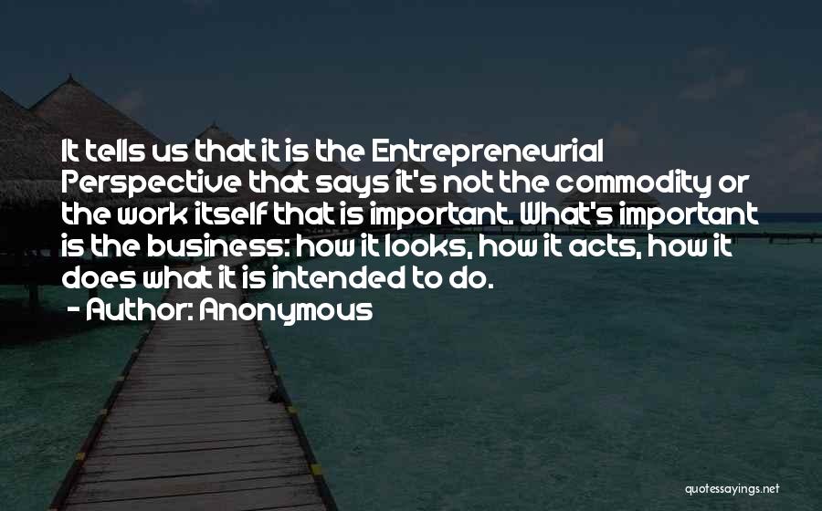 Anonymous Quotes: It Tells Us That It Is The Entrepreneurial Perspective That Says It's Not The Commodity Or The Work Itself That
