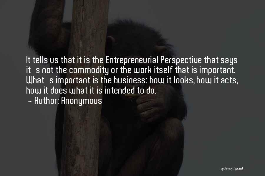 Anonymous Quotes: It Tells Us That It Is The Entrepreneurial Perspective That Says It's Not The Commodity Or The Work Itself That