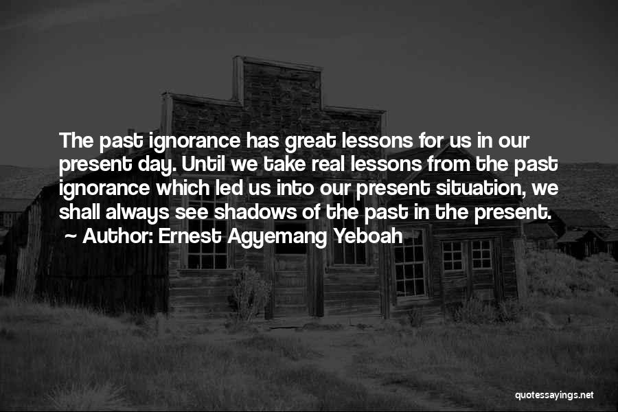 Ernest Agyemang Yeboah Quotes: The Past Ignorance Has Great Lessons For Us In Our Present Day. Until We Take Real Lessons From The Past