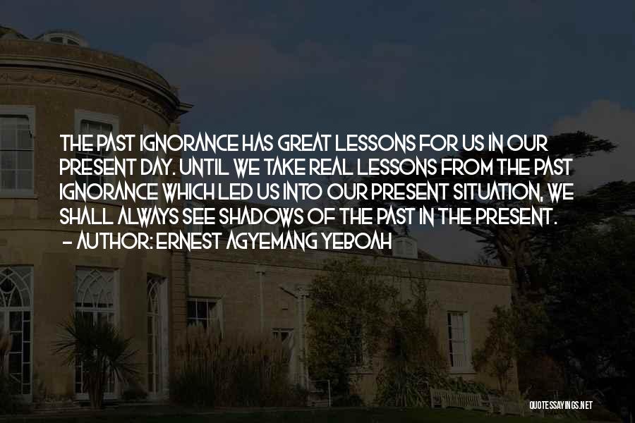 Ernest Agyemang Yeboah Quotes: The Past Ignorance Has Great Lessons For Us In Our Present Day. Until We Take Real Lessons From The Past