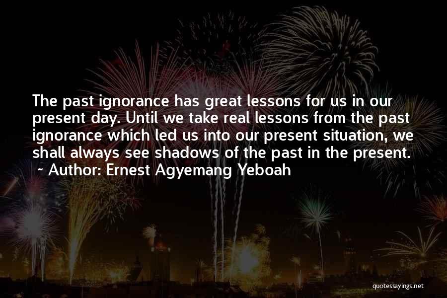 Ernest Agyemang Yeboah Quotes: The Past Ignorance Has Great Lessons For Us In Our Present Day. Until We Take Real Lessons From The Past