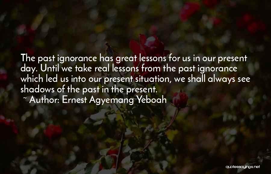 Ernest Agyemang Yeboah Quotes: The Past Ignorance Has Great Lessons For Us In Our Present Day. Until We Take Real Lessons From The Past