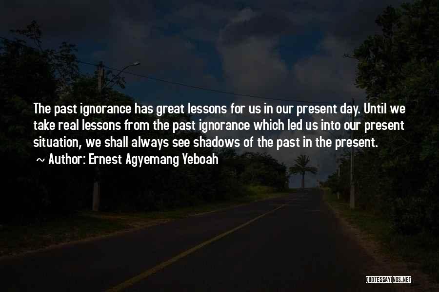 Ernest Agyemang Yeboah Quotes: The Past Ignorance Has Great Lessons For Us In Our Present Day. Until We Take Real Lessons From The Past