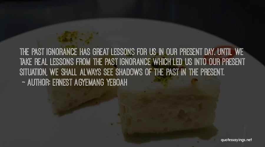 Ernest Agyemang Yeboah Quotes: The Past Ignorance Has Great Lessons For Us In Our Present Day. Until We Take Real Lessons From The Past