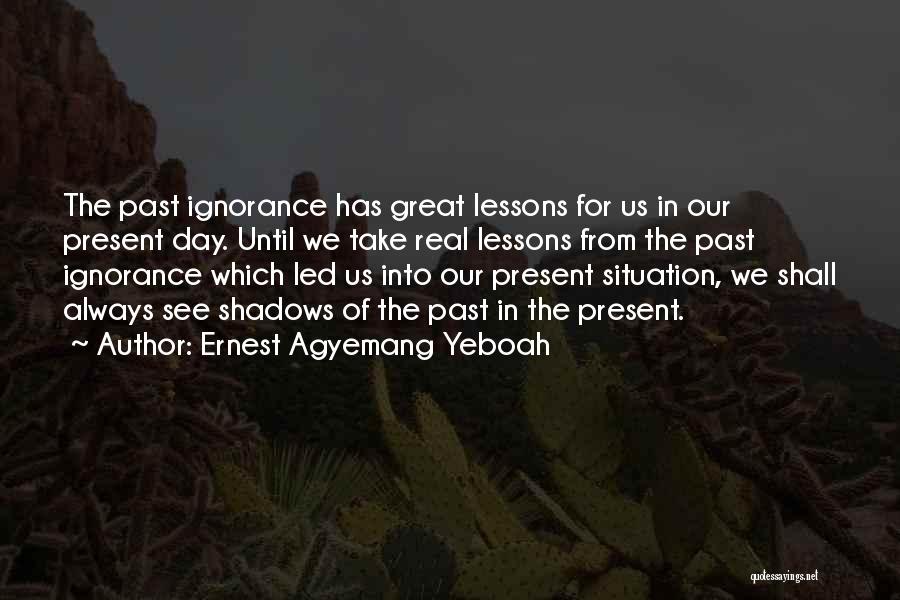 Ernest Agyemang Yeboah Quotes: The Past Ignorance Has Great Lessons For Us In Our Present Day. Until We Take Real Lessons From The Past