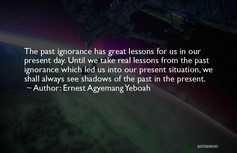 Ernest Agyemang Yeboah Quotes: The Past Ignorance Has Great Lessons For Us In Our Present Day. Until We Take Real Lessons From The Past