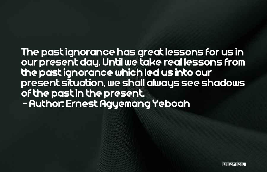 Ernest Agyemang Yeboah Quotes: The Past Ignorance Has Great Lessons For Us In Our Present Day. Until We Take Real Lessons From The Past