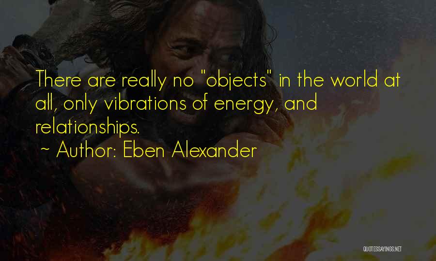 Eben Alexander Quotes: There Are Really No Objects In The World At All, Only Vibrations Of Energy, And Relationships.