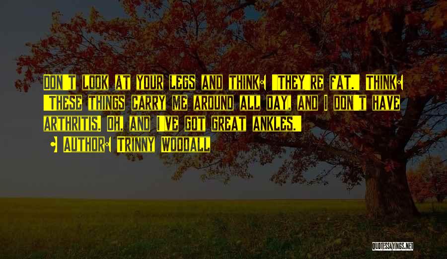 Trinny Woodall Quotes: Don't Look At Your Legs And Think: 'they're Fat.' Think: 'these Things Carry Me Around All Day, And I Don't