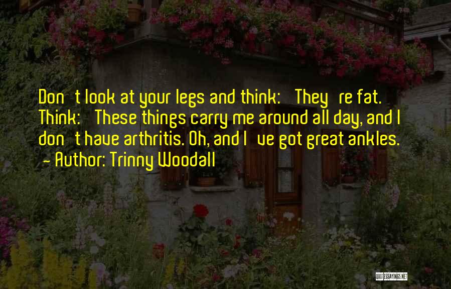 Trinny Woodall Quotes: Don't Look At Your Legs And Think: 'they're Fat.' Think: 'these Things Carry Me Around All Day, And I Don't