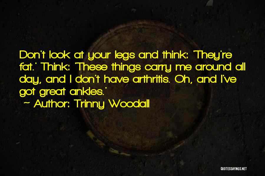 Trinny Woodall Quotes: Don't Look At Your Legs And Think: 'they're Fat.' Think: 'these Things Carry Me Around All Day, And I Don't