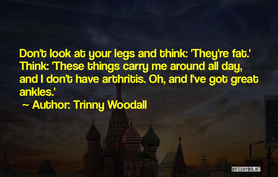 Trinny Woodall Quotes: Don't Look At Your Legs And Think: 'they're Fat.' Think: 'these Things Carry Me Around All Day, And I Don't