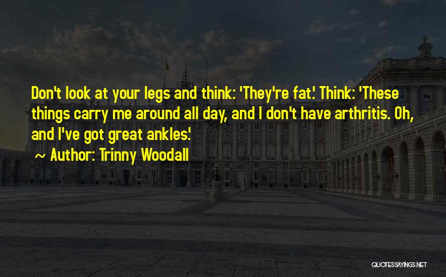 Trinny Woodall Quotes: Don't Look At Your Legs And Think: 'they're Fat.' Think: 'these Things Carry Me Around All Day, And I Don't