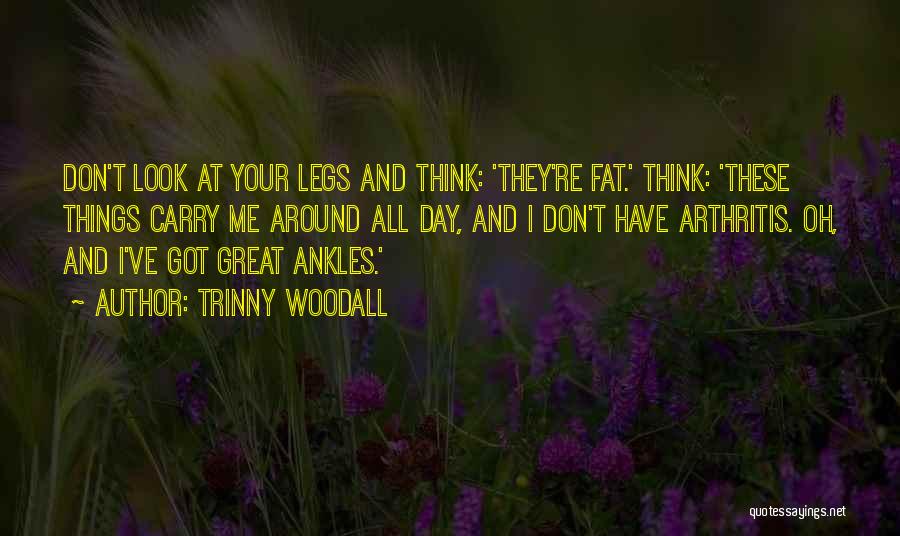 Trinny Woodall Quotes: Don't Look At Your Legs And Think: 'they're Fat.' Think: 'these Things Carry Me Around All Day, And I Don't