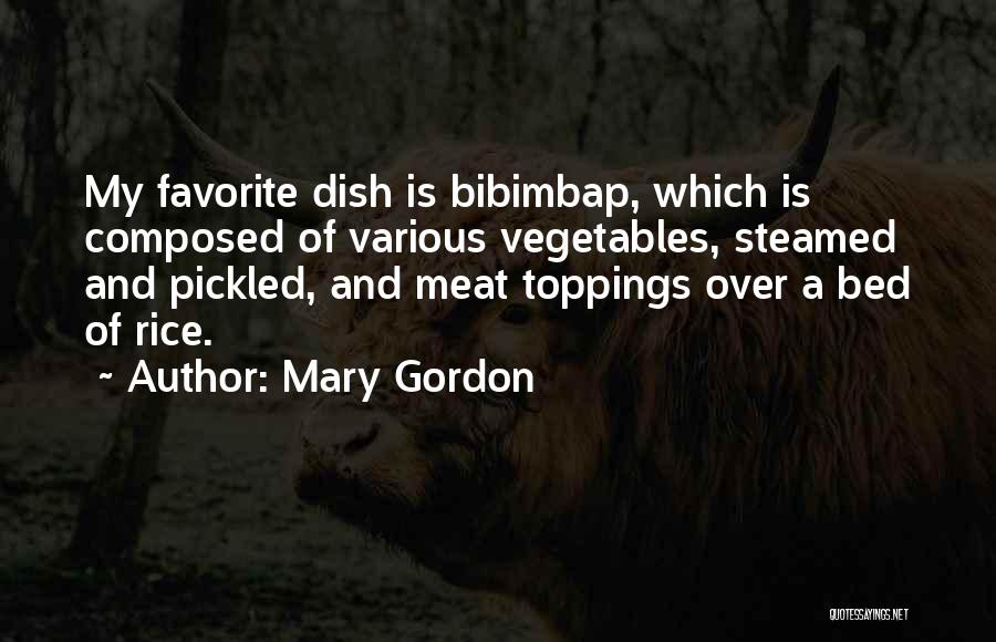 Mary Gordon Quotes: My Favorite Dish Is Bibimbap, Which Is Composed Of Various Vegetables, Steamed And Pickled, And Meat Toppings Over A Bed