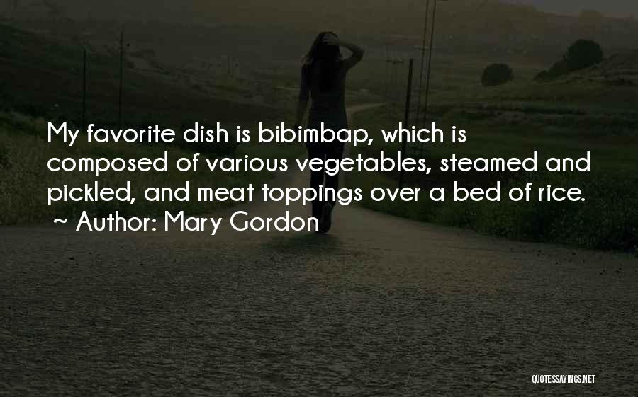 Mary Gordon Quotes: My Favorite Dish Is Bibimbap, Which Is Composed Of Various Vegetables, Steamed And Pickled, And Meat Toppings Over A Bed