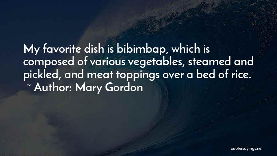 Mary Gordon Quotes: My Favorite Dish Is Bibimbap, Which Is Composed Of Various Vegetables, Steamed And Pickled, And Meat Toppings Over A Bed