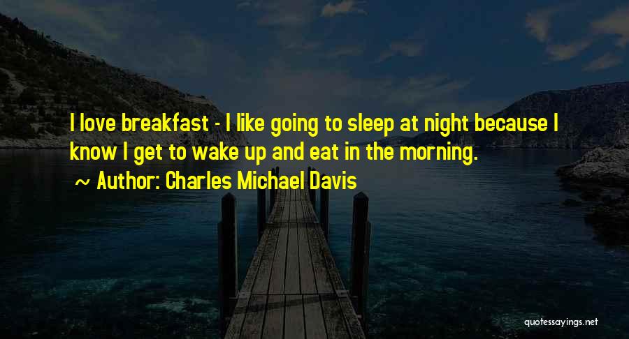 Charles Michael Davis Quotes: I Love Breakfast - I Like Going To Sleep At Night Because I Know I Get To Wake Up And