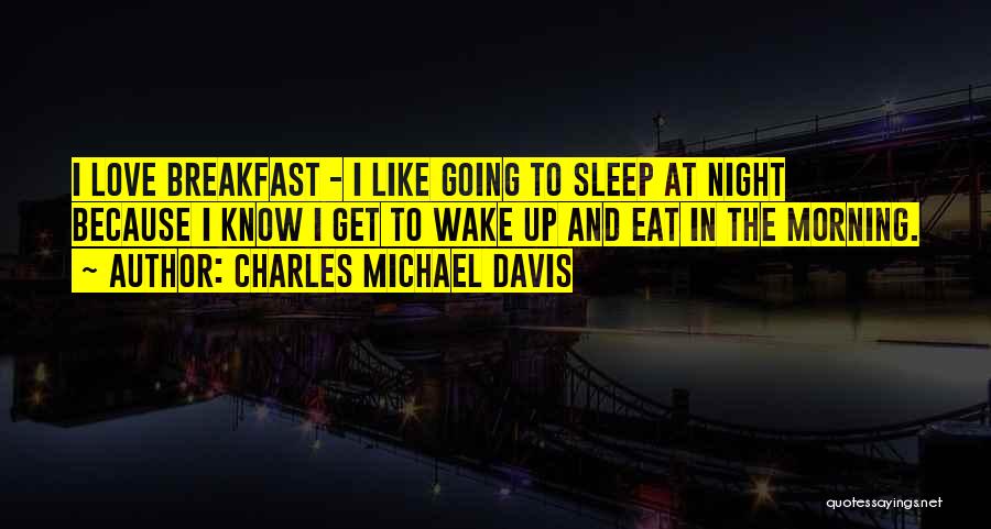 Charles Michael Davis Quotes: I Love Breakfast - I Like Going To Sleep At Night Because I Know I Get To Wake Up And