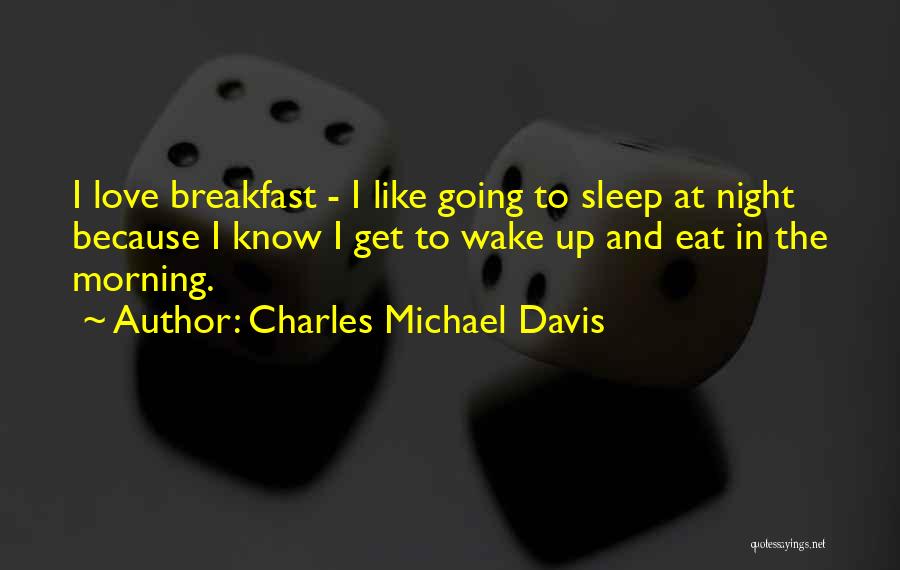 Charles Michael Davis Quotes: I Love Breakfast - I Like Going To Sleep At Night Because I Know I Get To Wake Up And
