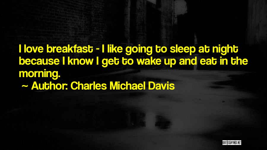 Charles Michael Davis Quotes: I Love Breakfast - I Like Going To Sleep At Night Because I Know I Get To Wake Up And