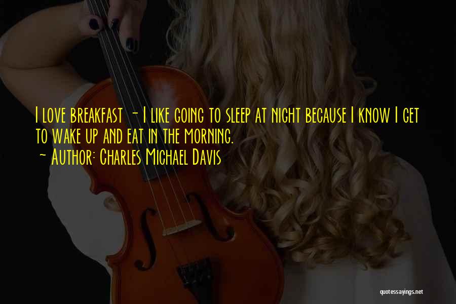 Charles Michael Davis Quotes: I Love Breakfast - I Like Going To Sleep At Night Because I Know I Get To Wake Up And