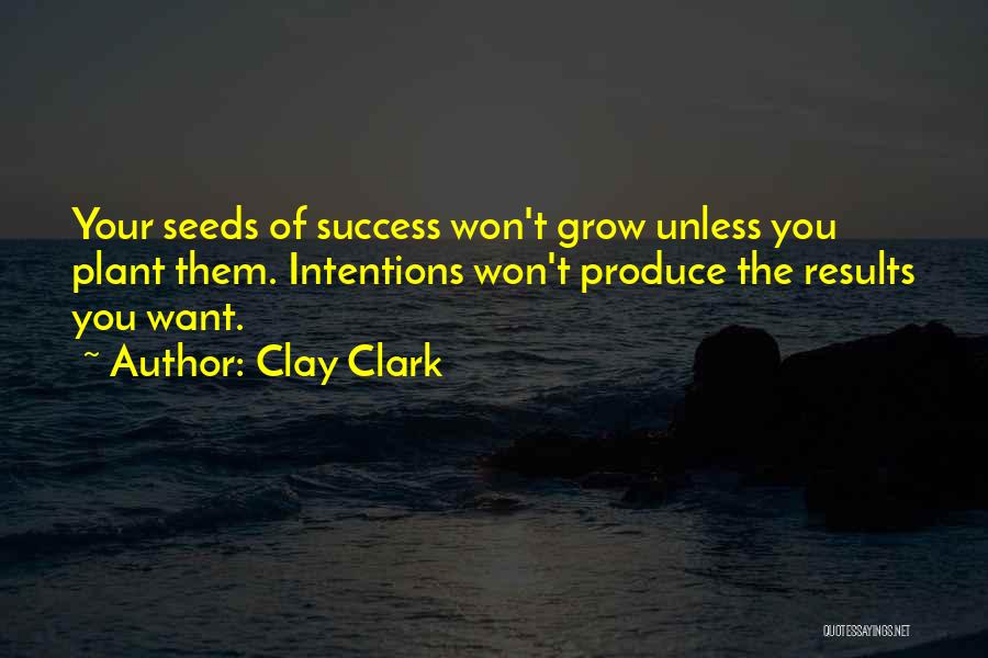 Clay Clark Quotes: Your Seeds Of Success Won't Grow Unless You Plant Them. Intentions Won't Produce The Results You Want.