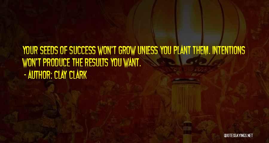 Clay Clark Quotes: Your Seeds Of Success Won't Grow Unless You Plant Them. Intentions Won't Produce The Results You Want.