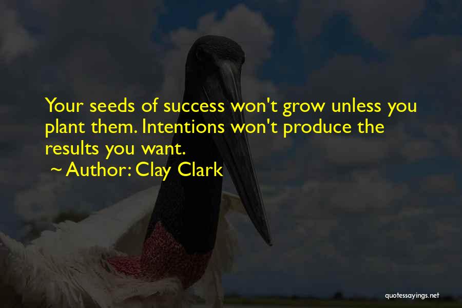Clay Clark Quotes: Your Seeds Of Success Won't Grow Unless You Plant Them. Intentions Won't Produce The Results You Want.