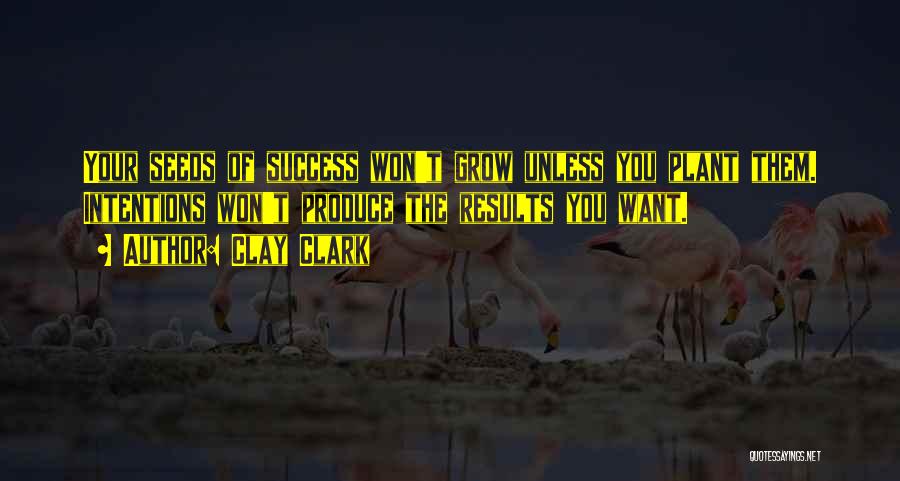 Clay Clark Quotes: Your Seeds Of Success Won't Grow Unless You Plant Them. Intentions Won't Produce The Results You Want.